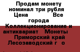 Продам монету номинал три рубля › Цена ­ 10 000 - Все города Коллекционирование и антиквариат » Монеты   . Приморский край,Лесозаводский г. о. 